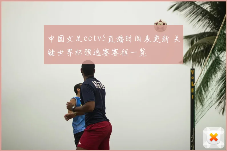 中国女足cctv5直播时间表更新 关键世界杯预选赛赛程一览