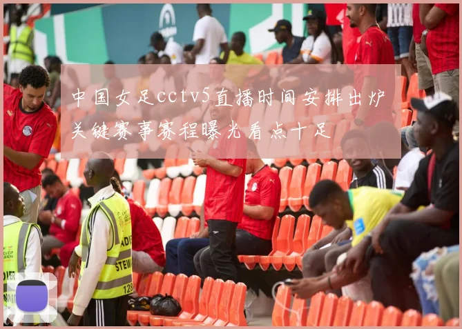 中国女足cctv5直播时间安排出炉 关键赛事赛程曝光看点十足